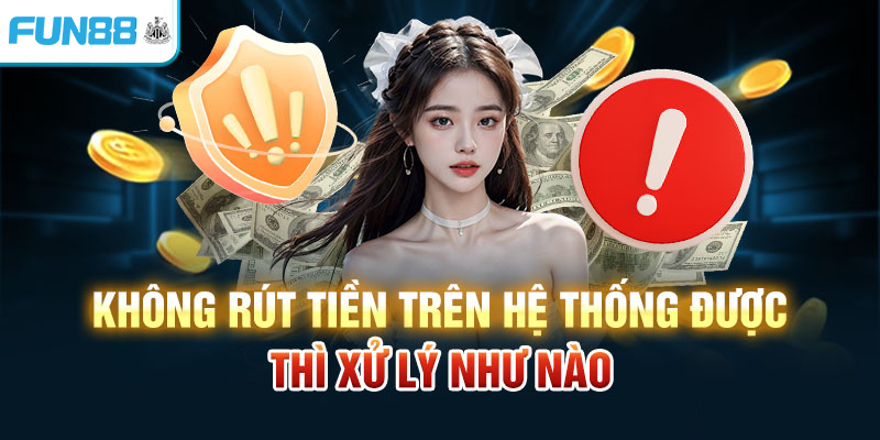 Không rút tiền trên hệ thống được thì xử lý như nào